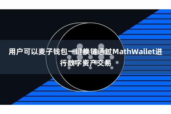 用户可以麦子钱包一键换链通过MathWallet进行数字资产交易