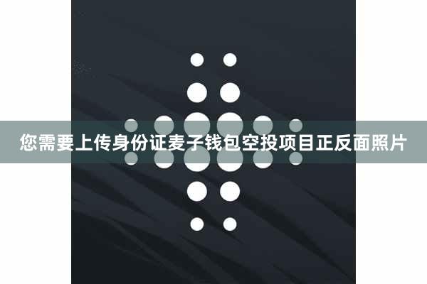 您需要上传身份证麦子钱包空投项目正反面照片