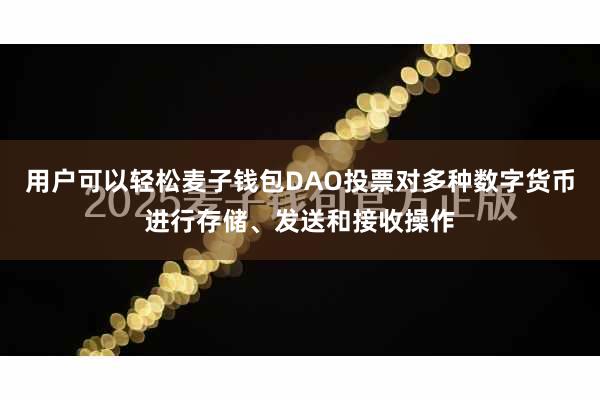 用户可以轻松麦子钱包DAO投票对多种数字货币进行存储、发送和接收操作