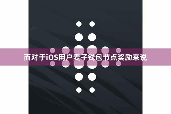 而对于iOS用户麦子钱包节点奖励来说