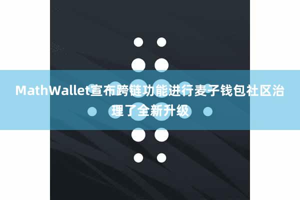 MathWallet宣布跨链功能进行麦子钱包社区治理了全新升级