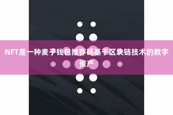 NFT是一种麦子钱包推荐码基于区块链技术的数字资产