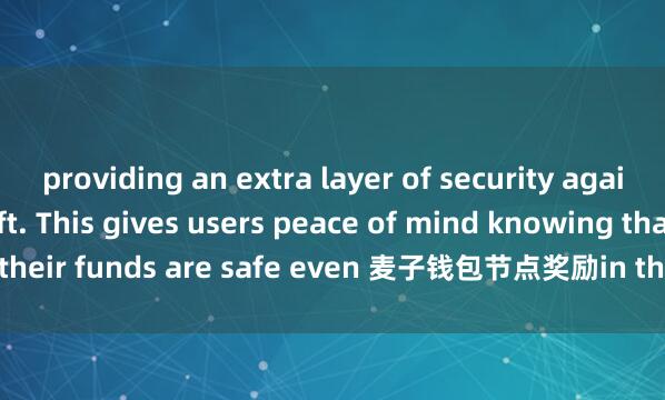 providing an extra layer of security against hacks and theft. This gives users peace of mind knowing that their funds are safe even 麦子钱包节点奖励in the event of a cyber attack.